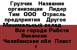 Грузчик › Название организации ­ Лидер Тим, ООО › Отрасль предприятия ­ Другое › Минимальный оклад ­ 14 000 - Все города Работа » Вакансии   . Челябинская обл.,Пласт г.